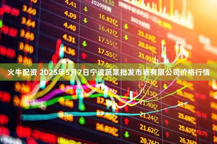 火牛配资 2025年5月7日宁波蔬菜批发市场有限公司价格行情