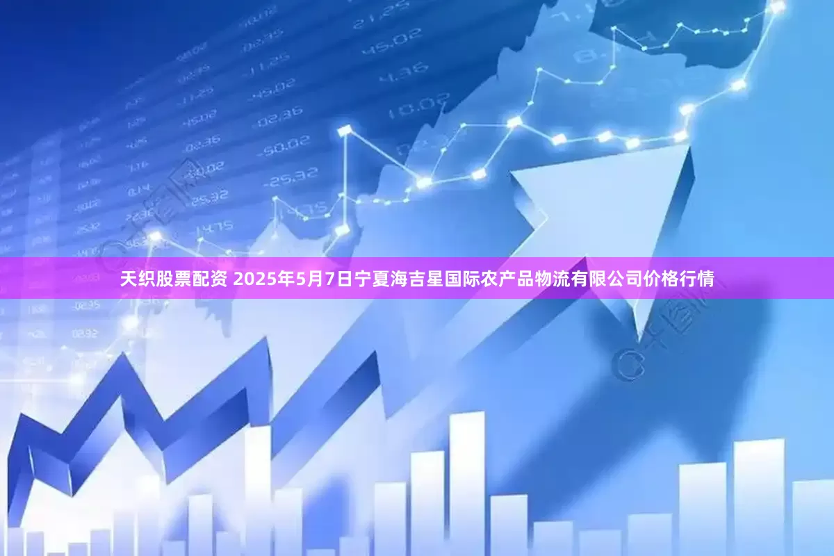 天织股票配资 2025年5月7日宁夏海吉星国际农产品物流有限公司价格行情