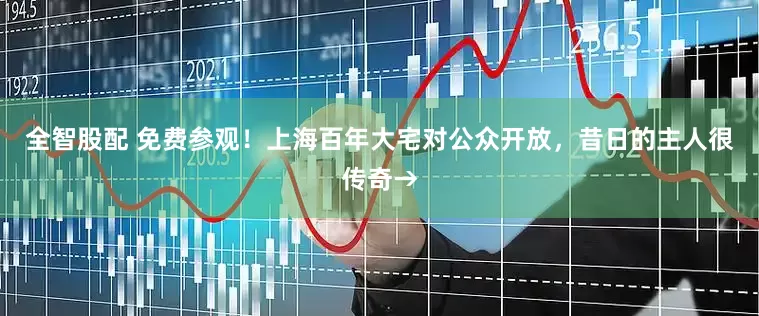 全智股配 免费参观！上海百年大宅对公众开放，昔日的主人很传奇→