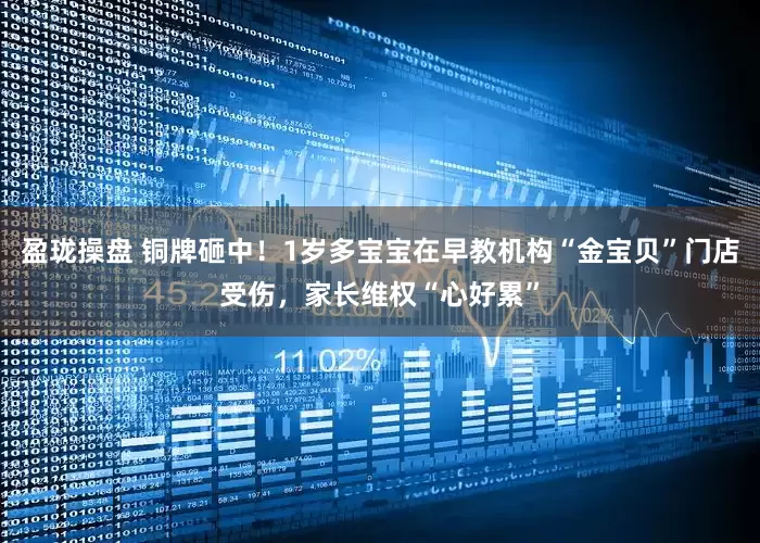 盈珑操盘 铜牌砸中！1岁多宝宝在早教机构“金宝贝”门店受伤，家长维权“心好累”