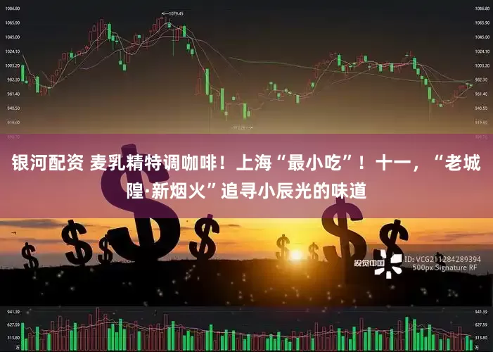 银河配资 麦乳精特调咖啡！上海“最小吃”！十一，“老城隍·新烟火”追寻小辰光的味道