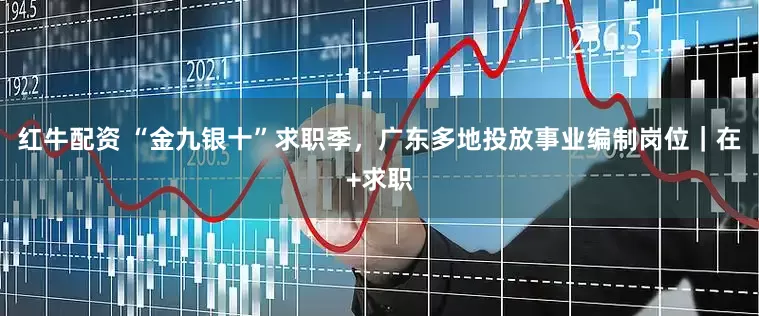 红牛配资 “金九银十”求职季,广东多地投放事业编制岗位|在+求职