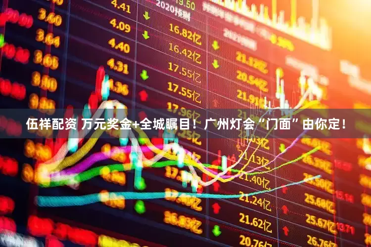 伍祥配资 万元奖金+全城瞩目!广州灯会“门面”由你定!