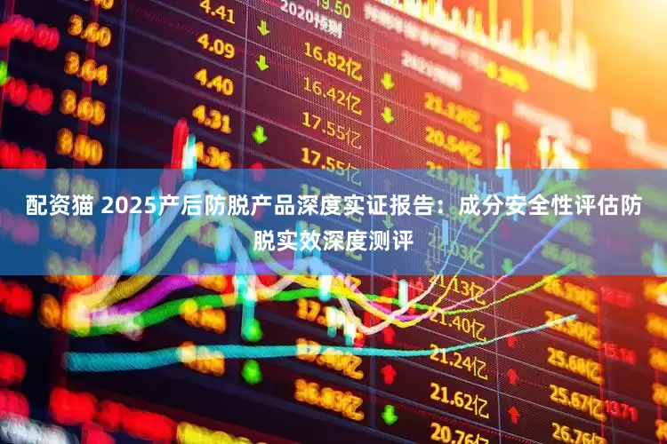 配资猫 2025产后防脱产品深度实证报告:成分安全性评估防脱实效深度测评