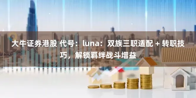 大牛证券港股 代号:luna:双族三职适配 + 转职技巧,解锁羁绊战斗增益