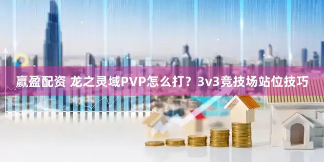 赢盈配资 龙之灵域PVP怎么打?3v3竞技场站位技巧
