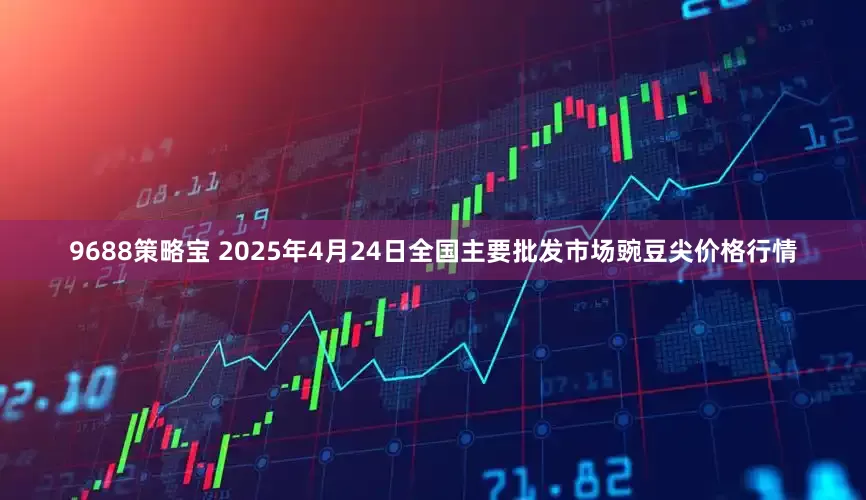 9688策略宝 2025年4月24日全国主要批发市场豌豆尖价格行情