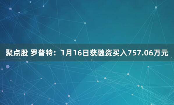 聚点股 罗普特：1月16日获融资买入757.06万元