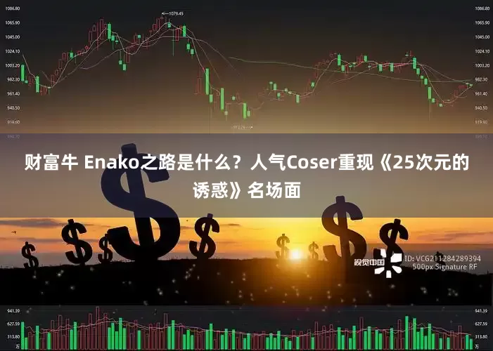 财富牛 Enako之路是什么？人气Coser重现《25次元的诱惑》名场面