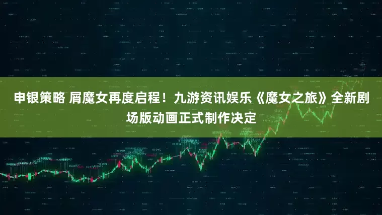 申银策略 屑魔女再度启程！九游资讯娱乐《魔女之旅》全新剧场版动画正式制作决定