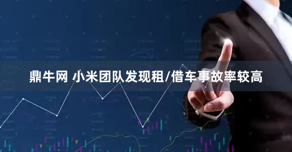 鼎牛网 小米团队发现租/借车事故率较高