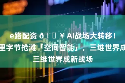 e路配资 🔥 AI战场大转移！腾讯阿里字节抢滩「空间智能」，三维世界成新战场