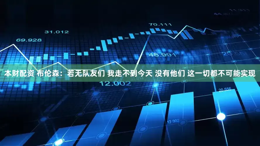 本财配资 布伦森：若无队友们 我走不到今天 没有他们 这一切都不可能实现