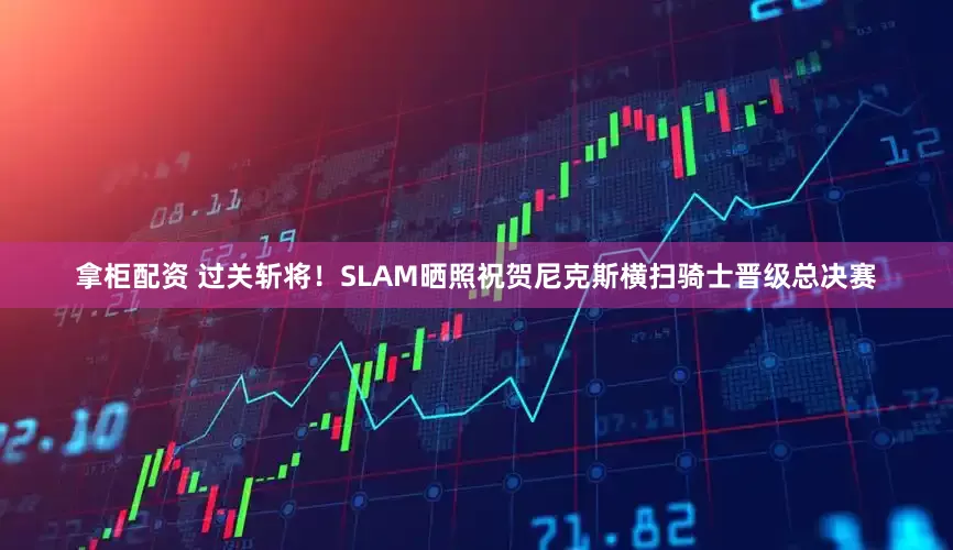 拿柜配资 过关斩将！SLAM晒照祝贺尼克斯横扫骑士晋级总决赛