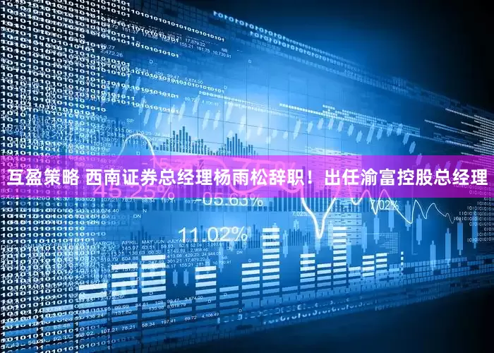 互盈策略 西南证券总经理杨雨松辞职！出任渝富控股总经理