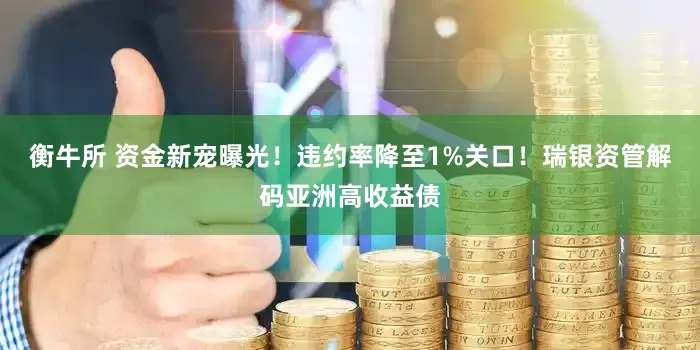 衡牛所 资金新宠曝光！违约率降至1%关口！瑞银资管解码亚洲高收益债