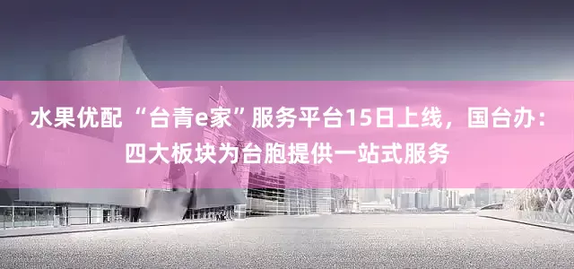水果优配 “台青e家”服务平台15日上线，国台办：四大板块为台胞提供一站式服务