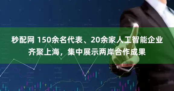 秒配网 150余名代表、20余家人工智能企业齐聚上海，集中展示两岸合作成果