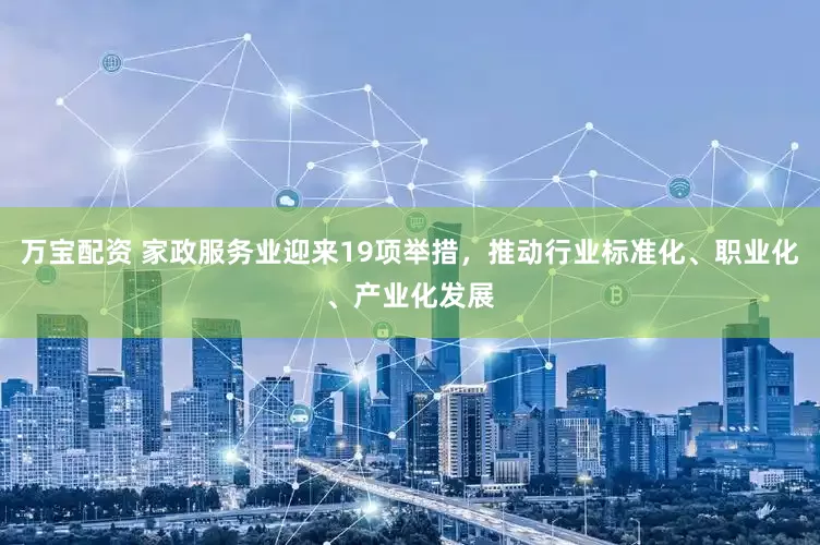 万宝配资 家政服务业迎来19项举措，推动行业标准化、职业化、产业化发展